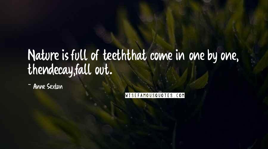 Anne Sexton Quotes: Nature is full of teeththat come in one by one, thendecay,fall out.