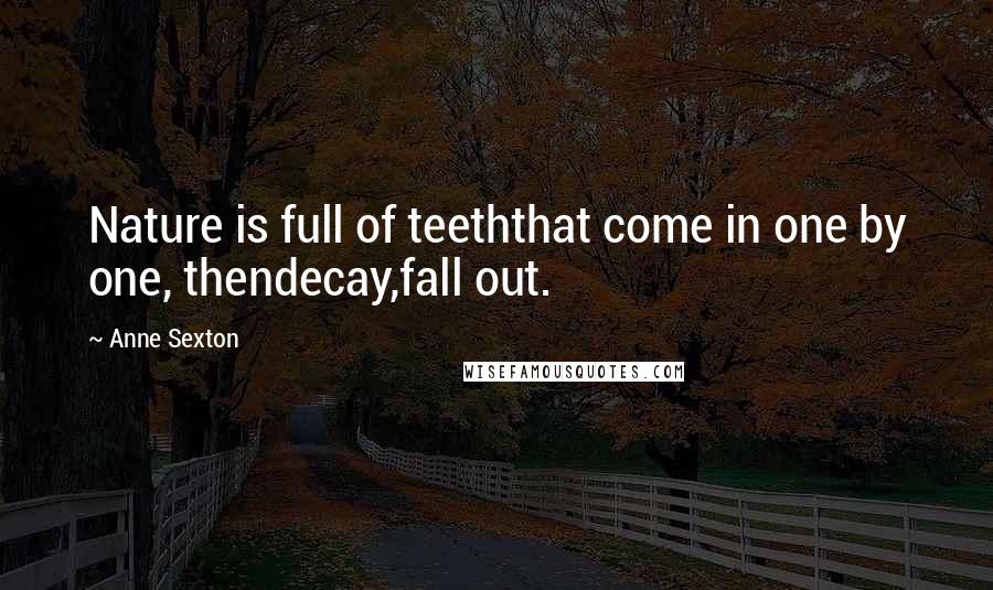 Anne Sexton Quotes: Nature is full of teeththat come in one by one, thendecay,fall out.