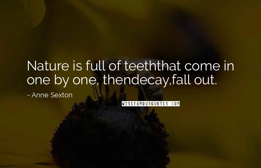 Anne Sexton Quotes: Nature is full of teeththat come in one by one, thendecay,fall out.