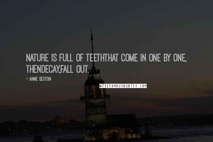 Anne Sexton Quotes: Nature is full of teeththat come in one by one, thendecay,fall out.