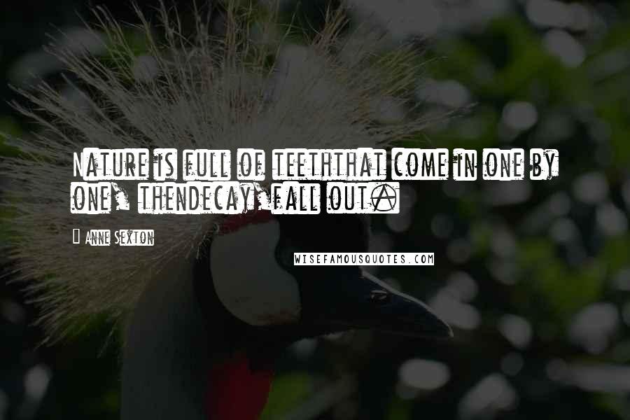 Anne Sexton Quotes: Nature is full of teeththat come in one by one, thendecay,fall out.