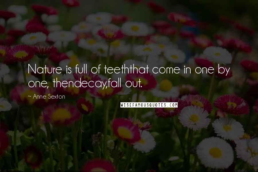 Anne Sexton Quotes: Nature is full of teeththat come in one by one, thendecay,fall out.