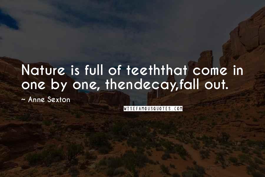 Anne Sexton Quotes: Nature is full of teeththat come in one by one, thendecay,fall out.