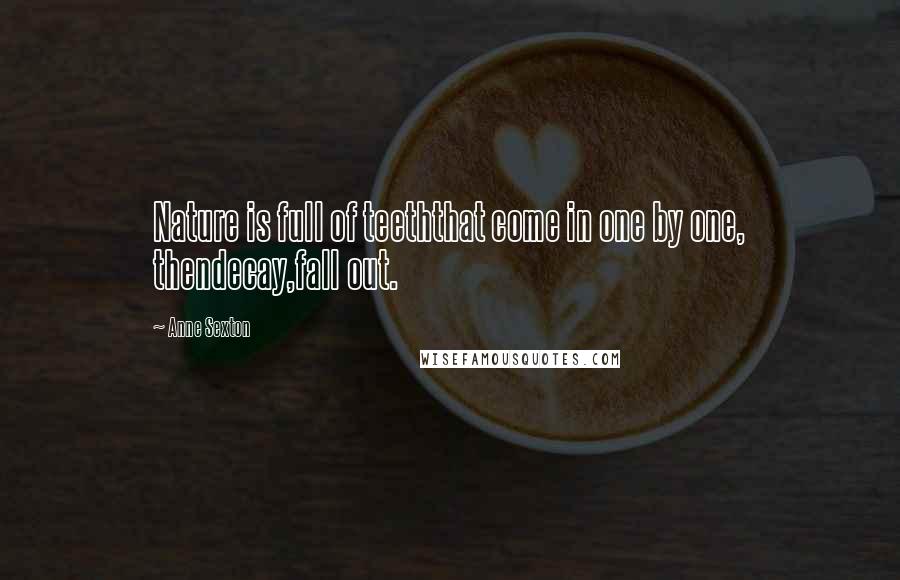 Anne Sexton Quotes: Nature is full of teeththat come in one by one, thendecay,fall out.