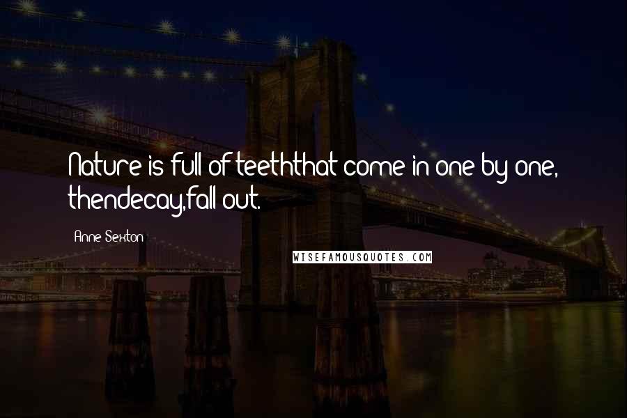 Anne Sexton Quotes: Nature is full of teeththat come in one by one, thendecay,fall out.
