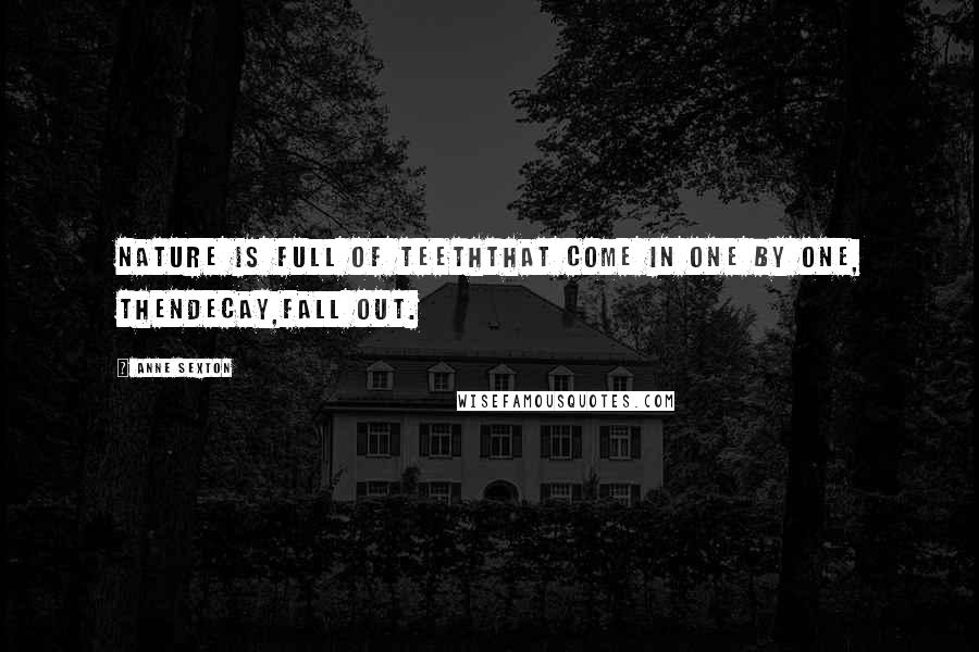 Anne Sexton Quotes: Nature is full of teeththat come in one by one, thendecay,fall out.