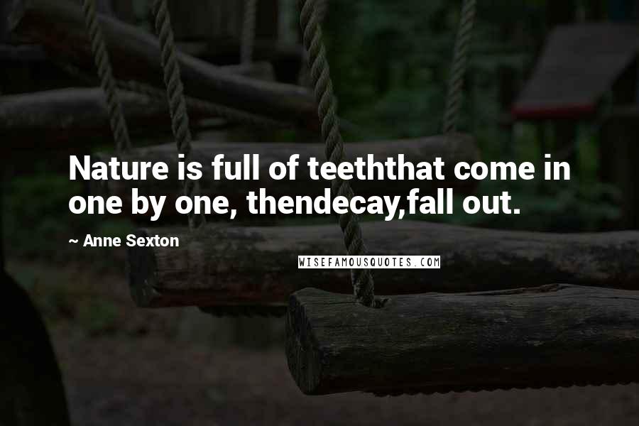 Anne Sexton Quotes: Nature is full of teeththat come in one by one, thendecay,fall out.
