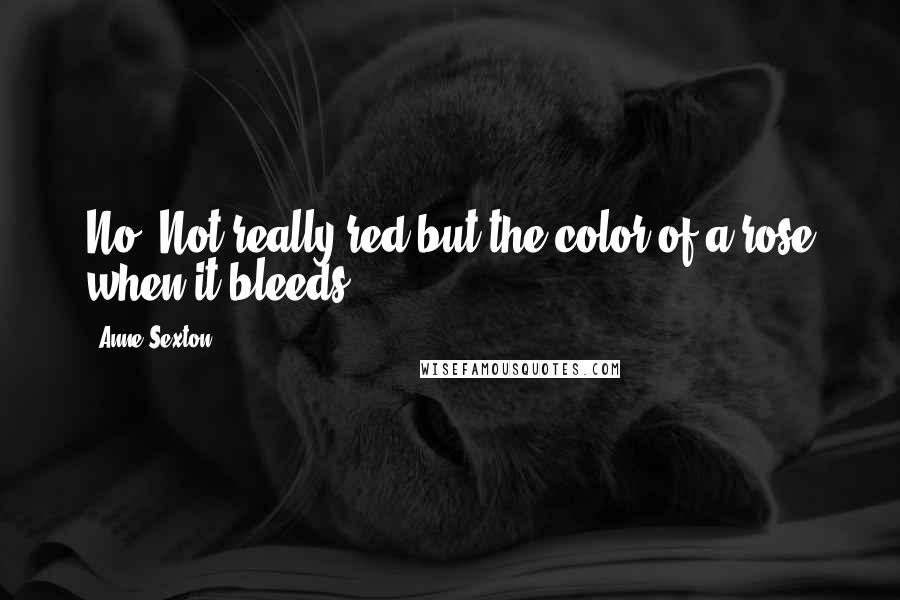 Anne Sexton Quotes: No. Not really red,but the color of a rose when it bleeds.