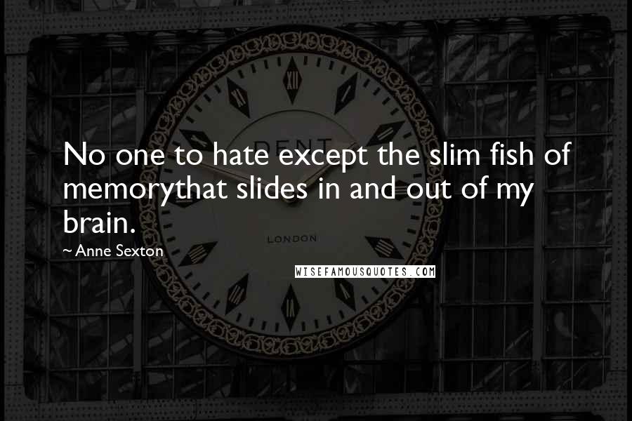 Anne Sexton Quotes: No one to hate except the slim fish of memorythat slides in and out of my brain.