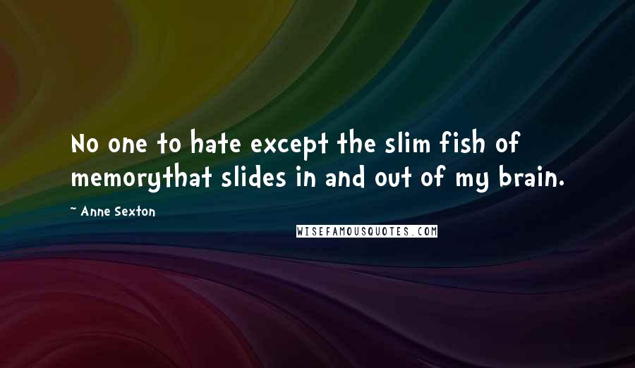 Anne Sexton Quotes: No one to hate except the slim fish of memorythat slides in and out of my brain.