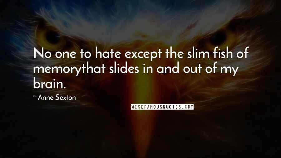 Anne Sexton Quotes: No one to hate except the slim fish of memorythat slides in and out of my brain.