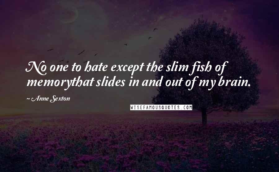 Anne Sexton Quotes: No one to hate except the slim fish of memorythat slides in and out of my brain.