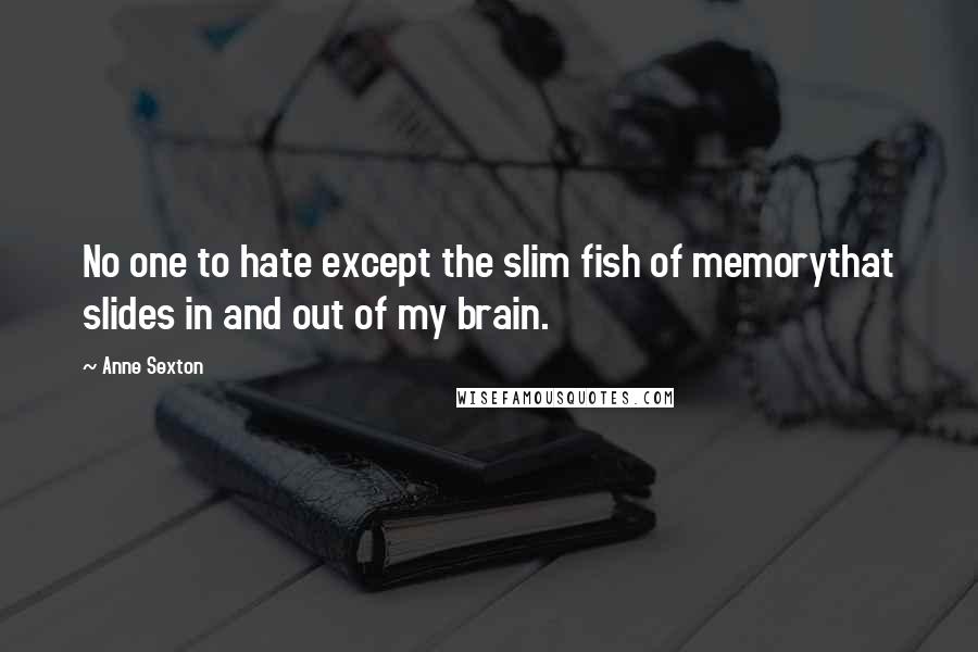 Anne Sexton Quotes: No one to hate except the slim fish of memorythat slides in and out of my brain.
