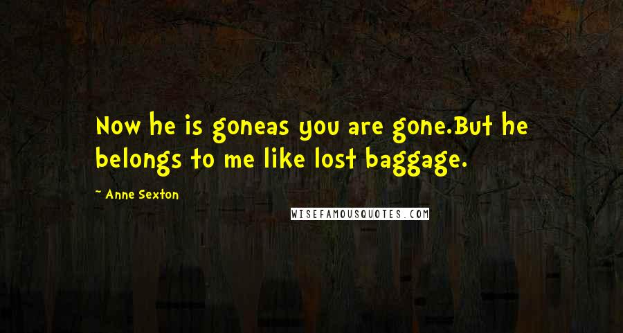 Anne Sexton Quotes: Now he is goneas you are gone.But he belongs to me like lost baggage.