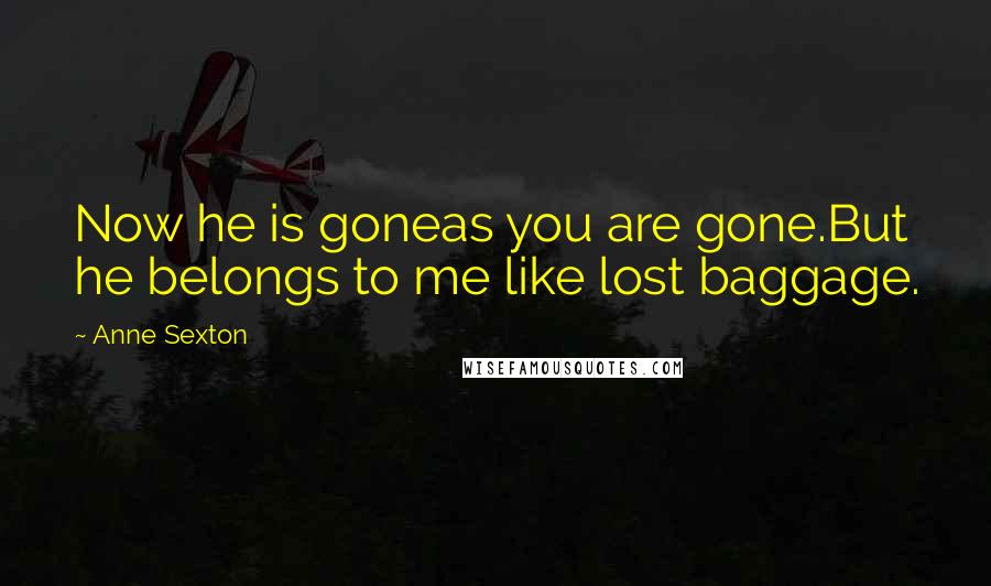 Anne Sexton Quotes: Now he is goneas you are gone.But he belongs to me like lost baggage.