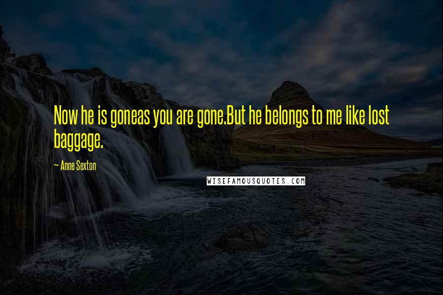 Anne Sexton Quotes: Now he is goneas you are gone.But he belongs to me like lost baggage.