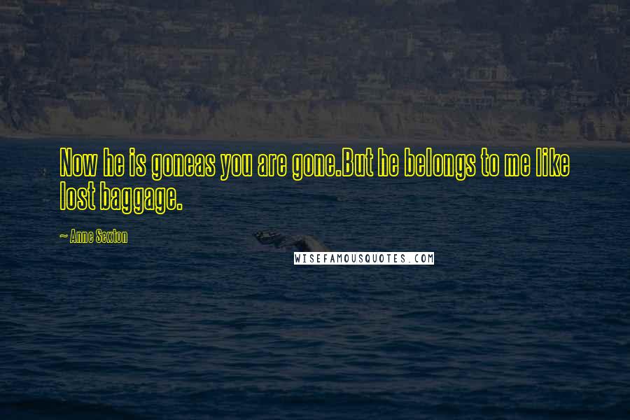 Anne Sexton Quotes: Now he is goneas you are gone.But he belongs to me like lost baggage.