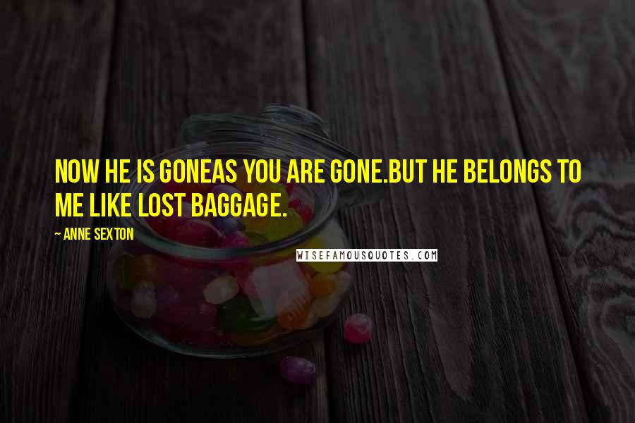 Anne Sexton Quotes: Now he is goneas you are gone.But he belongs to me like lost baggage.