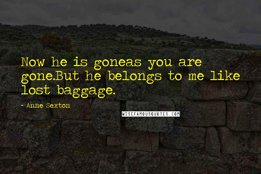 Anne Sexton Quotes: Now he is goneas you are gone.But he belongs to me like lost baggage.