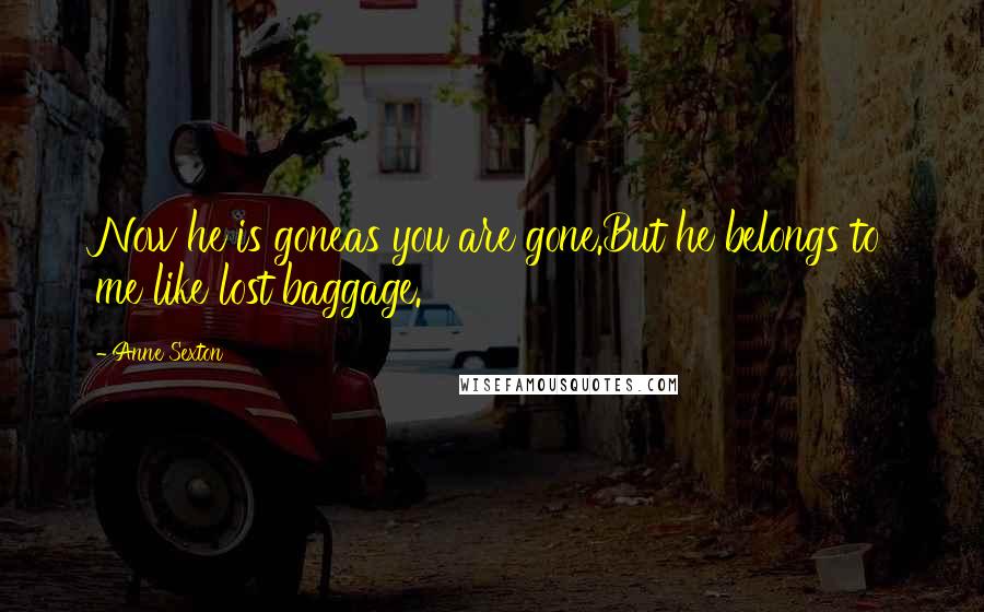 Anne Sexton Quotes: Now he is goneas you are gone.But he belongs to me like lost baggage.