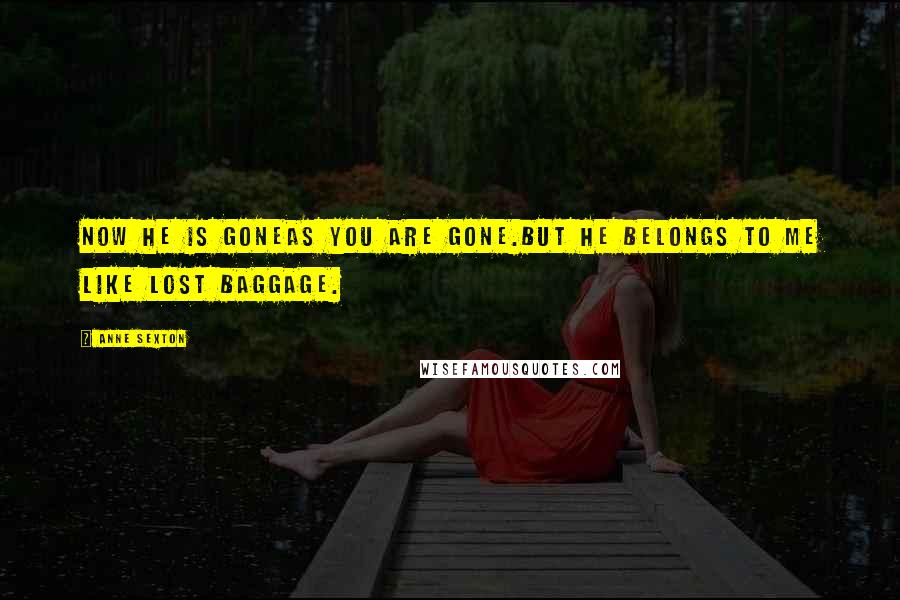 Anne Sexton Quotes: Now he is goneas you are gone.But he belongs to me like lost baggage.