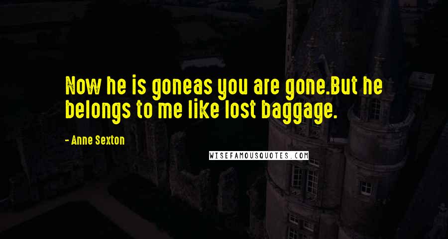 Anne Sexton Quotes: Now he is goneas you are gone.But he belongs to me like lost baggage.