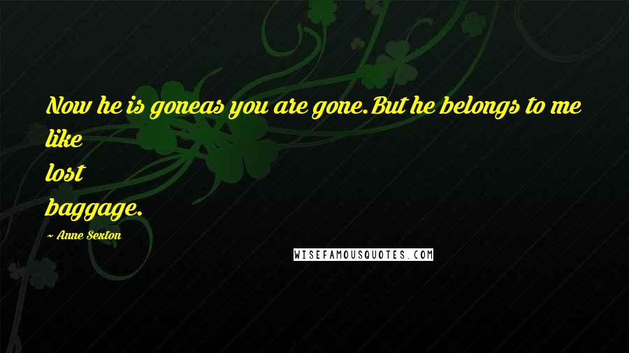 Anne Sexton Quotes: Now he is goneas you are gone.But he belongs to me like lost baggage.
