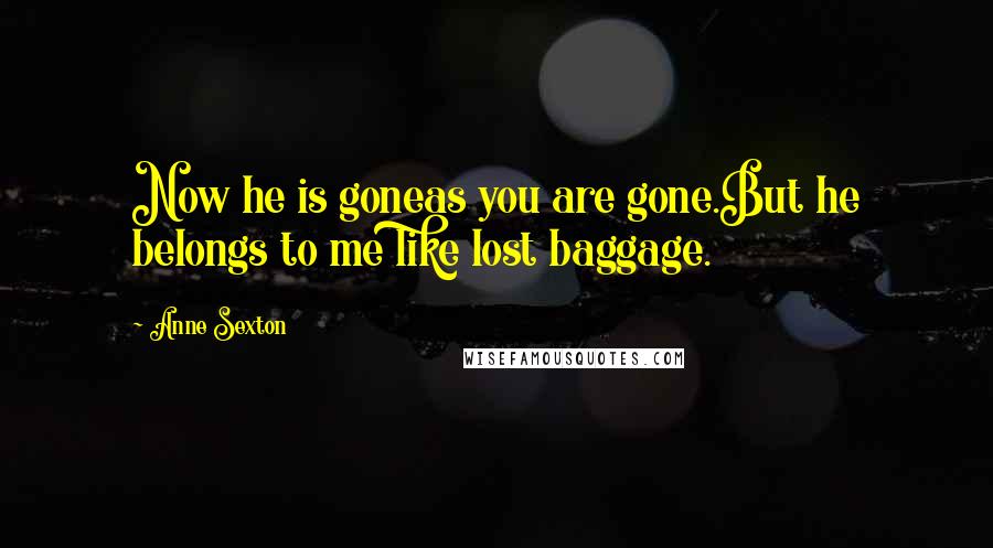 Anne Sexton Quotes: Now he is goneas you are gone.But he belongs to me like lost baggage.