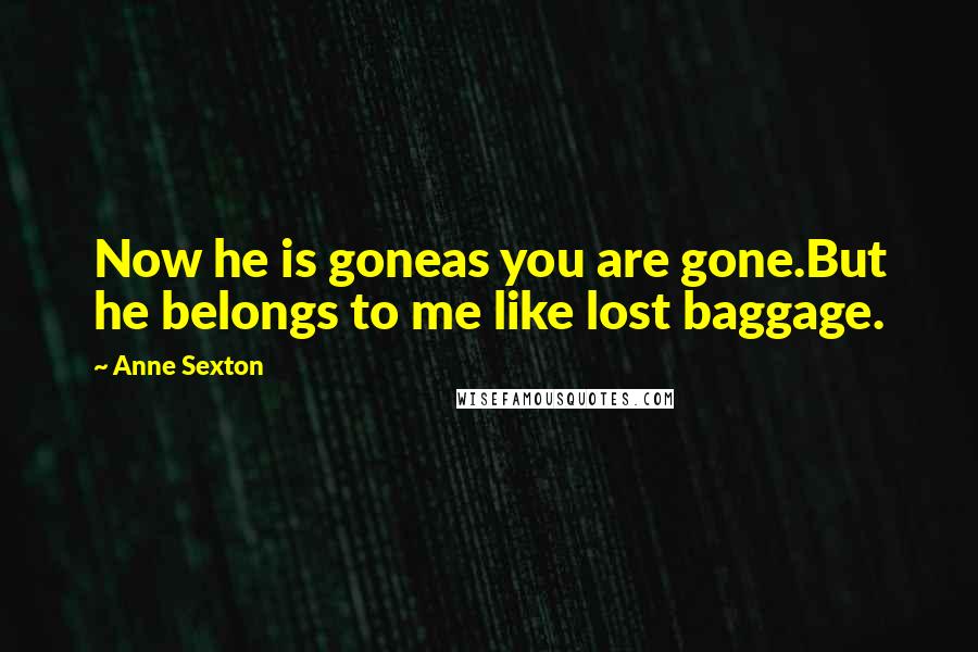 Anne Sexton Quotes: Now he is goneas you are gone.But he belongs to me like lost baggage.