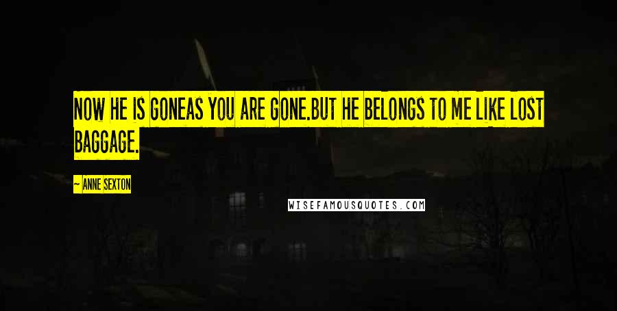 Anne Sexton Quotes: Now he is goneas you are gone.But he belongs to me like lost baggage.