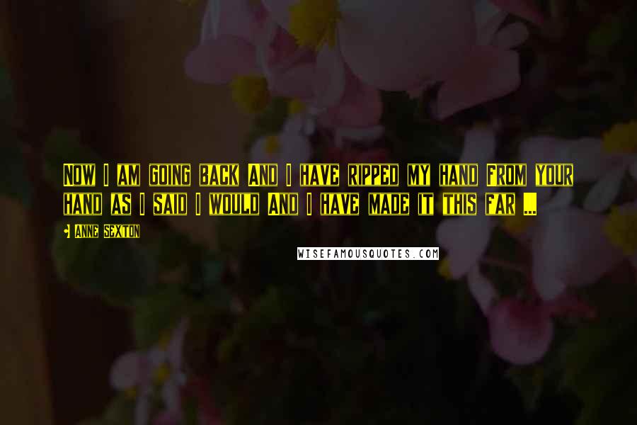 Anne Sexton Quotes: Now I am going back And I have ripped my hand From your hand as I said I would And I have made it this far ...