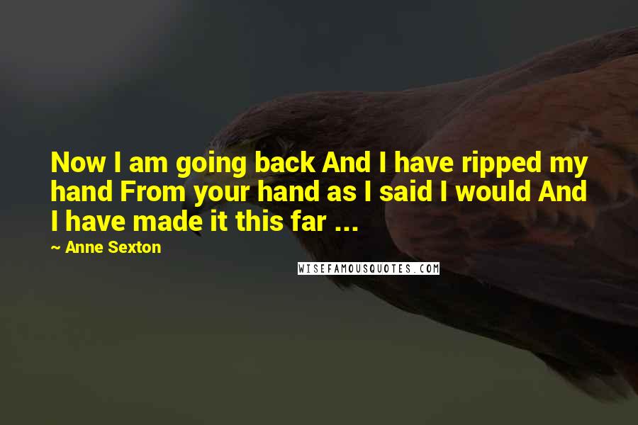 Anne Sexton Quotes: Now I am going back And I have ripped my hand From your hand as I said I would And I have made it this far ...