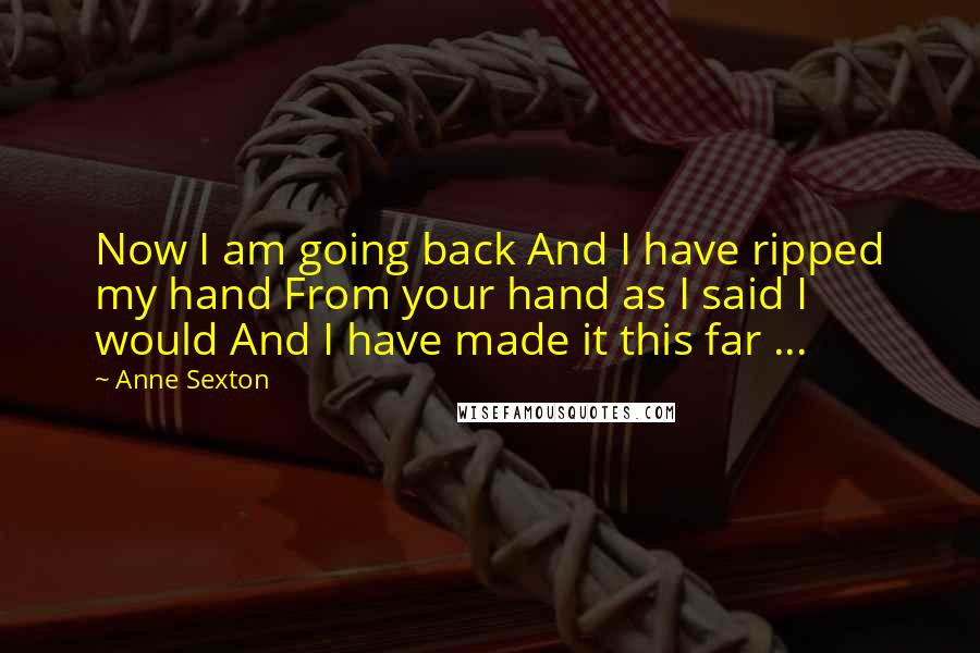 Anne Sexton Quotes: Now I am going back And I have ripped my hand From your hand as I said I would And I have made it this far ...