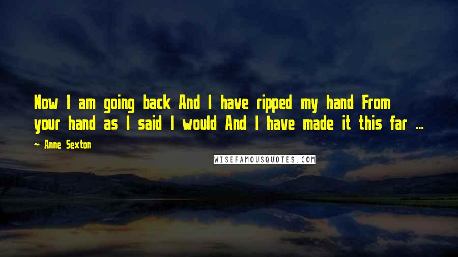 Anne Sexton Quotes: Now I am going back And I have ripped my hand From your hand as I said I would And I have made it this far ...