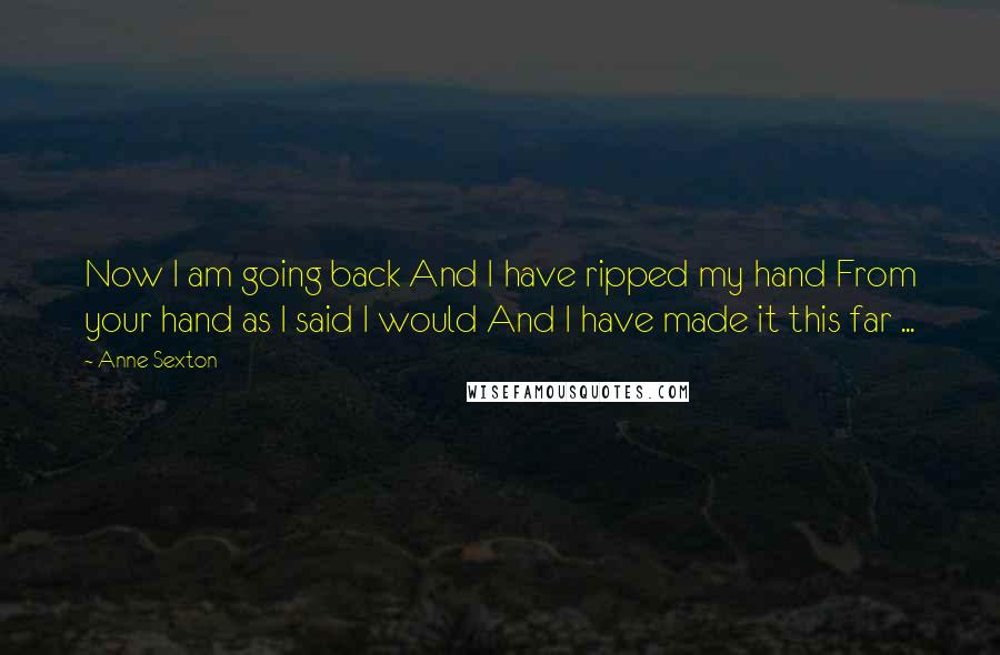 Anne Sexton Quotes: Now I am going back And I have ripped my hand From your hand as I said I would And I have made it this far ...