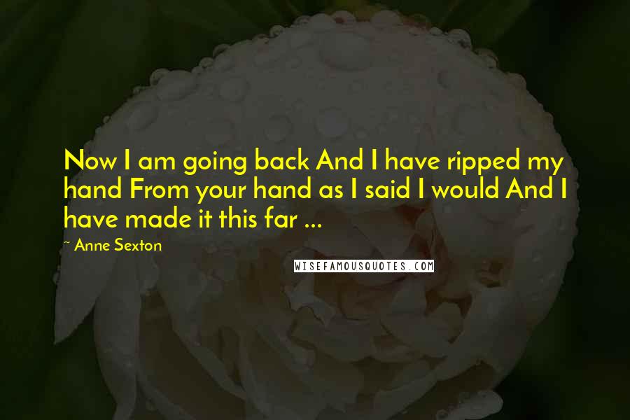 Anne Sexton Quotes: Now I am going back And I have ripped my hand From your hand as I said I would And I have made it this far ...