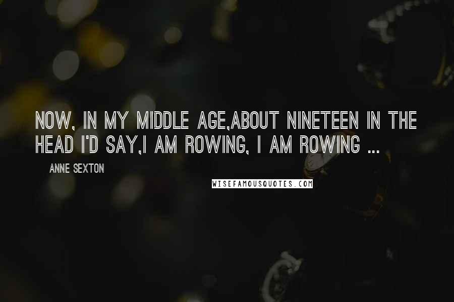 Anne Sexton Quotes: Now, in my middle age,about nineteen in the head I'd say,I am rowing, I am rowing ...