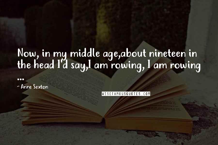 Anne Sexton Quotes: Now, in my middle age,about nineteen in the head I'd say,I am rowing, I am rowing ...