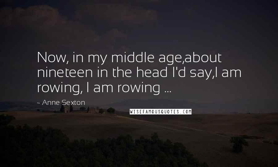 Anne Sexton Quotes: Now, in my middle age,about nineteen in the head I'd say,I am rowing, I am rowing ...