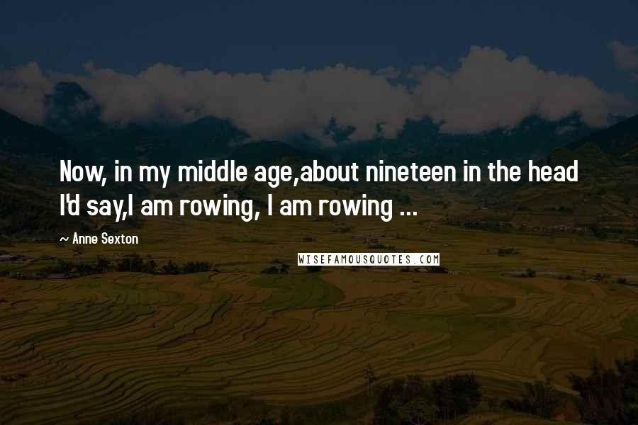 Anne Sexton Quotes: Now, in my middle age,about nineteen in the head I'd say,I am rowing, I am rowing ...