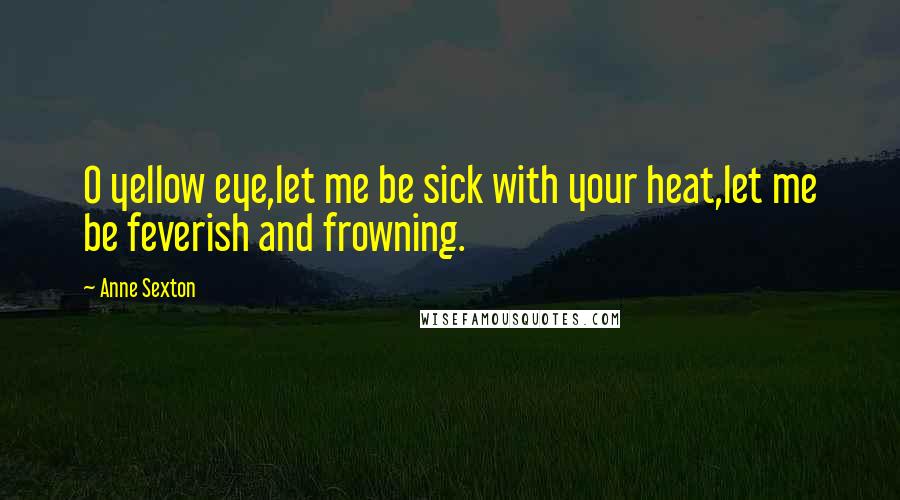 Anne Sexton Quotes: O yellow eye,let me be sick with your heat,let me be feverish and frowning.