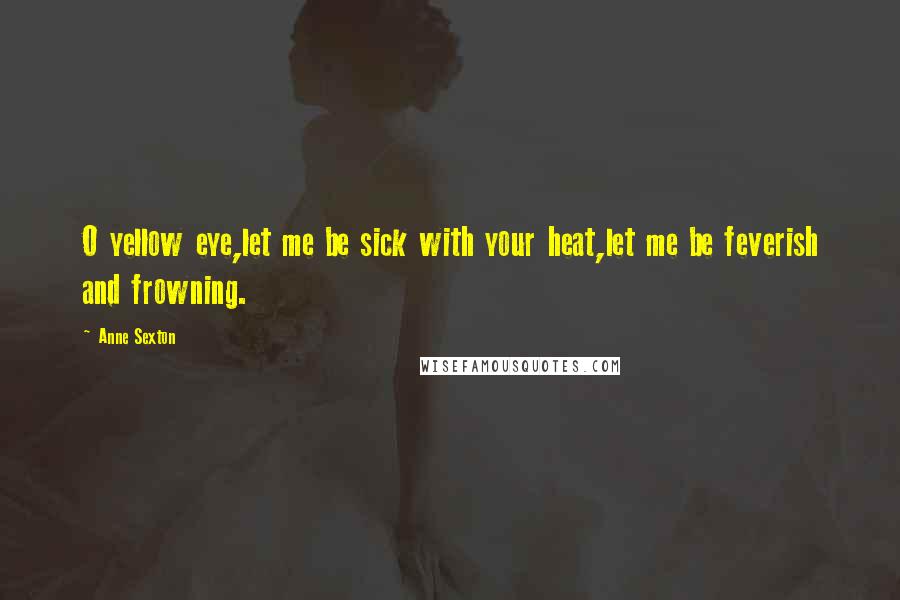 Anne Sexton Quotes: O yellow eye,let me be sick with your heat,let me be feverish and frowning.