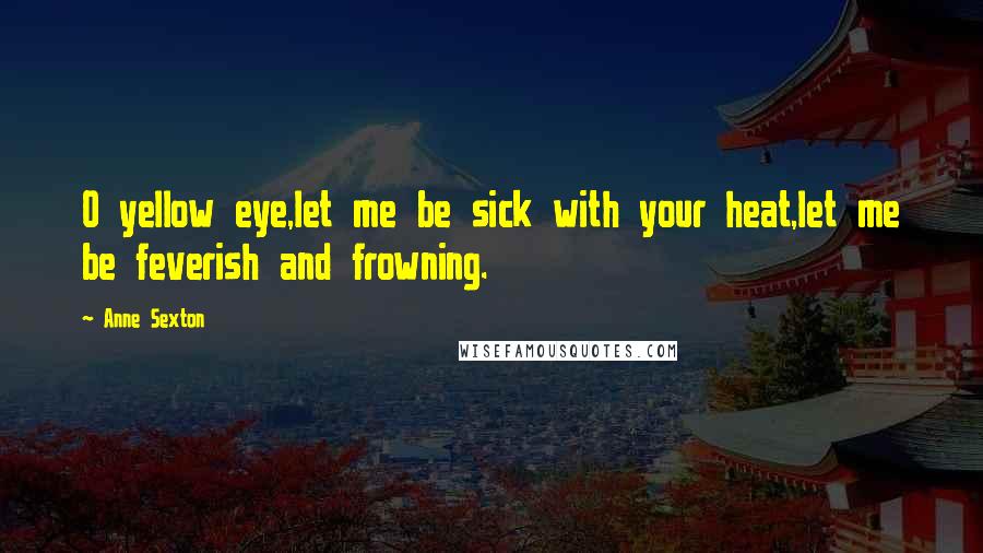 Anne Sexton Quotes: O yellow eye,let me be sick with your heat,let me be feverish and frowning.