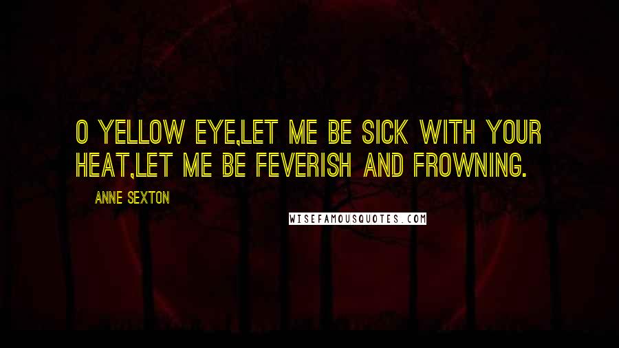 Anne Sexton Quotes: O yellow eye,let me be sick with your heat,let me be feverish and frowning.