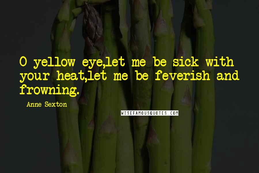 Anne Sexton Quotes: O yellow eye,let me be sick with your heat,let me be feverish and frowning.