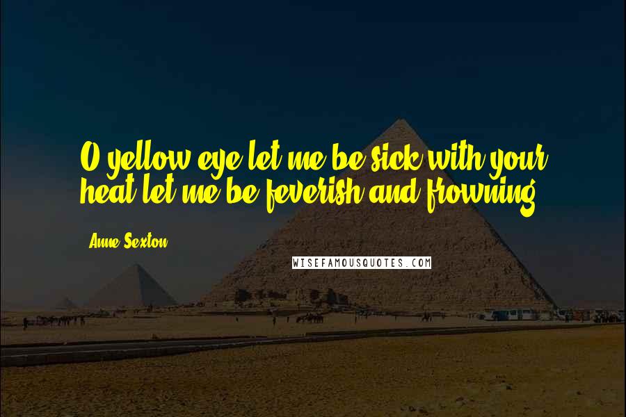 Anne Sexton Quotes: O yellow eye,let me be sick with your heat,let me be feverish and frowning.