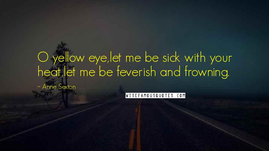 Anne Sexton Quotes: O yellow eye,let me be sick with your heat,let me be feverish and frowning.