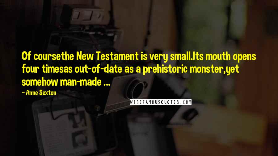 Anne Sexton Quotes: Of coursethe New Testament is very small.Its mouth opens four timesas out-of-date as a prehistoric monster,yet somehow man-made ...