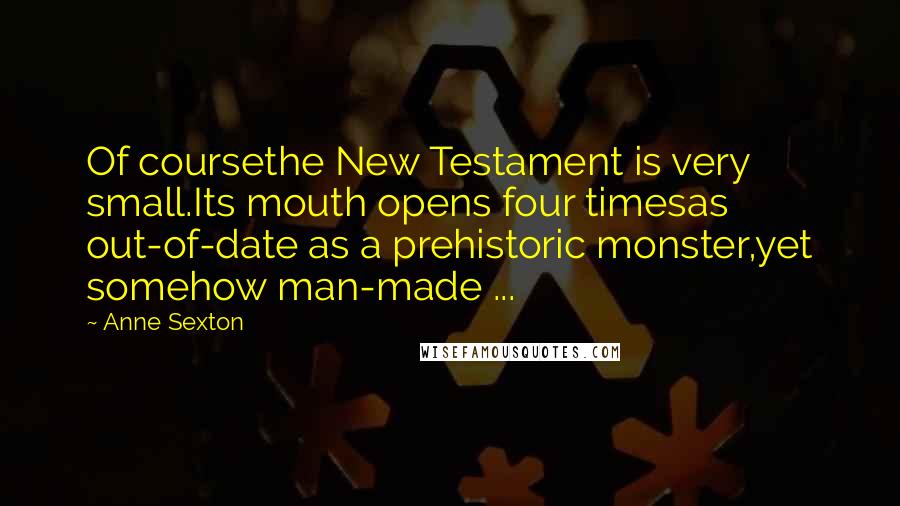 Anne Sexton Quotes: Of coursethe New Testament is very small.Its mouth opens four timesas out-of-date as a prehistoric monster,yet somehow man-made ...