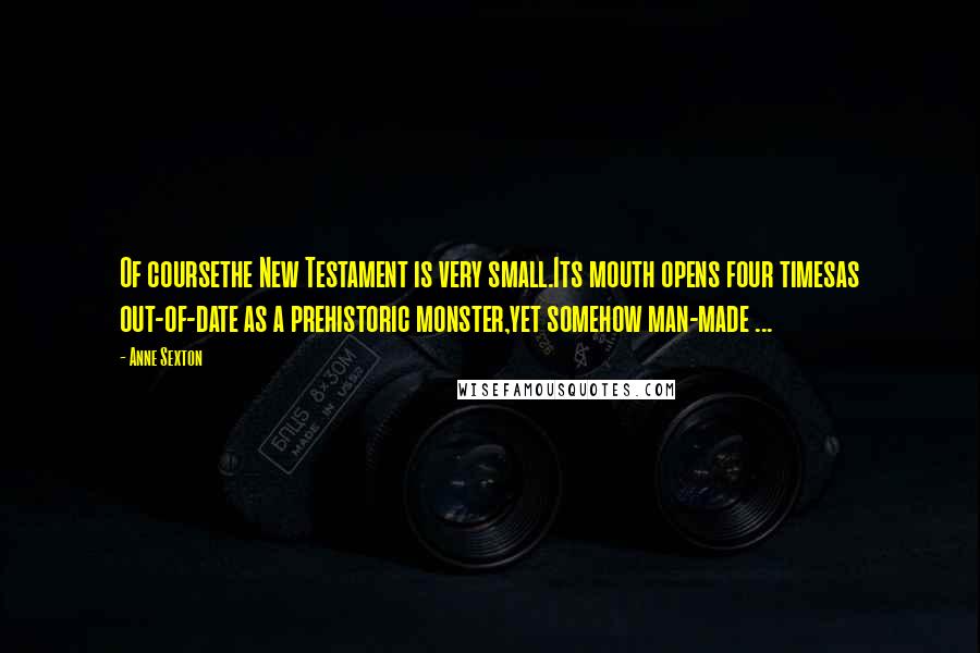 Anne Sexton Quotes: Of coursethe New Testament is very small.Its mouth opens four timesas out-of-date as a prehistoric monster,yet somehow man-made ...